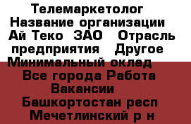 Телемаркетолог › Название организации ­ Ай-Теко, ЗАО › Отрасль предприятия ­ Другое › Минимальный оклад ­ 1 - Все города Работа » Вакансии   . Башкортостан респ.,Мечетлинский р-н